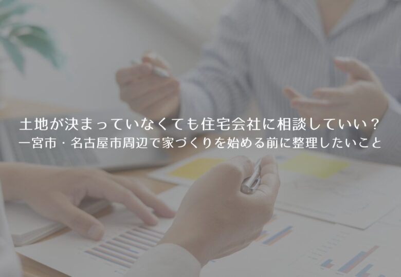 土地が決まっていなくても住宅会社に相談していい？一宮市・名古屋市周辺で家づくりを始める前に整理したいこと